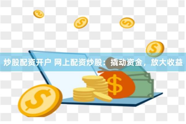 炒股配资开户 网上配资炒股：撬动资金，放大收益