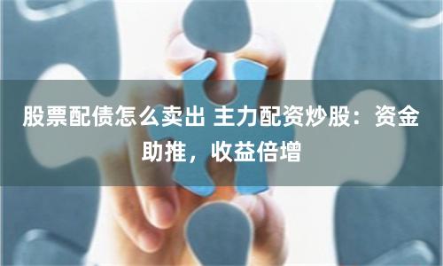 股票配债怎么卖出 主力配资炒股：资金助推，收益倍增