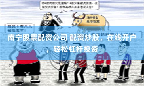 南宁股票配资公司 配资炒股，在线开户，轻松杠杆投资