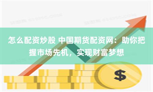 怎么配资炒股 中国期货配资网：助你把握市场先机，实现财富梦想