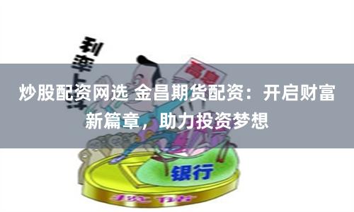 炒股配资网选 金昌期货配资：开启财富新篇章，助力投资梦想