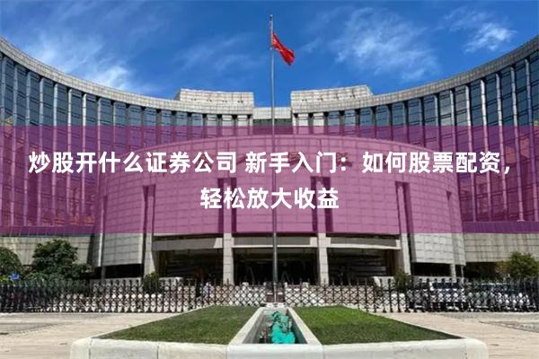 炒股开什么证券公司 新手入门：如何股票配资，轻松放大收益