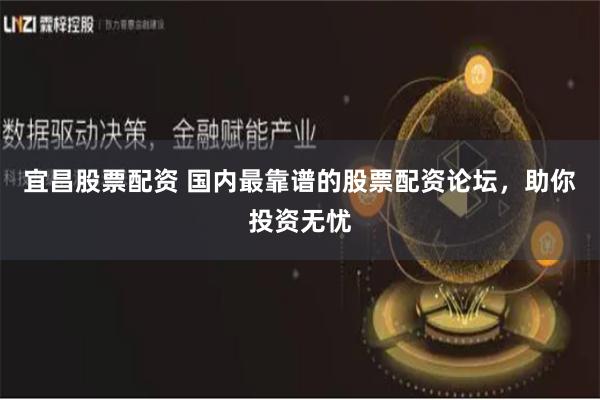 宜昌股票配资 国内最靠谱的股票配资论坛，助你投资无忧