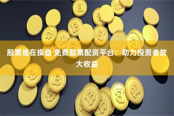 股票谁在操盘 免费股票配资平台：助力投资者放大收益