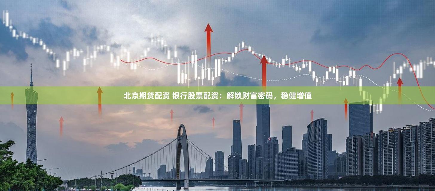 北京期货配资 银行股票配资：解锁财富密码，稳健增值