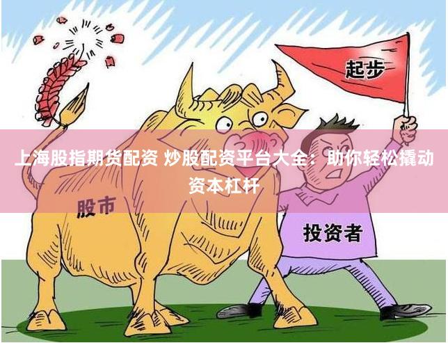 上海股指期货配资 炒股配资平台大全：助你轻松撬动资本杠杆