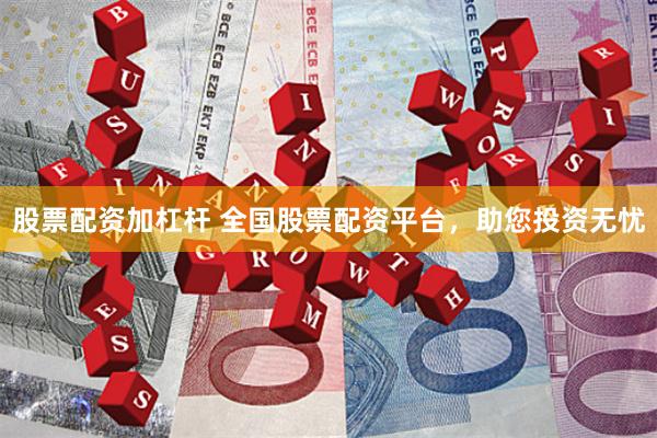 股票配资加杠杆 全国股票配资平台，助您投资无忧