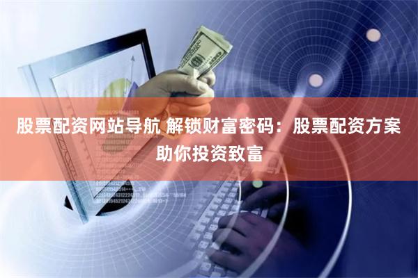 股票配资网站导航 解锁财富密码：股票配资方案助你投资致富