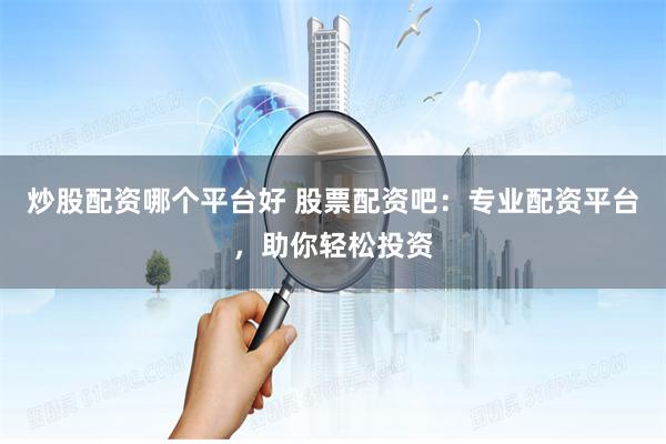 炒股配资哪个平台好 股票配资吧：专业配资平台，助你轻松投资