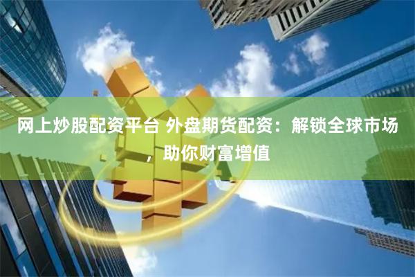 网上炒股配资平台 外盘期货配资：解锁全球市场，助你财富增值