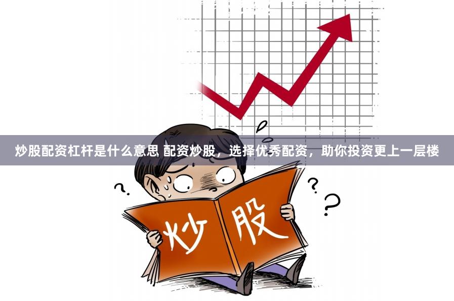 炒股配资杠杆是什么意思 配资炒股，选择优秀配资，助你投资更上一层楼