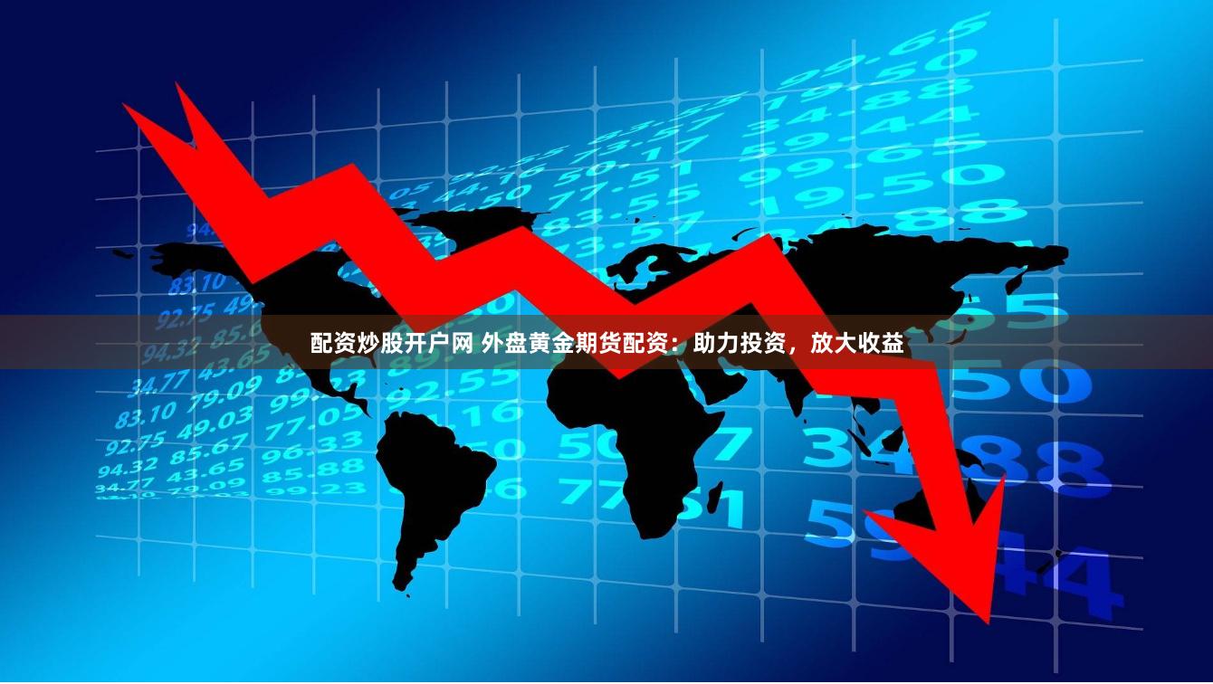 配资炒股开户网 外盘黄金期货配资：助力投资，放大收益