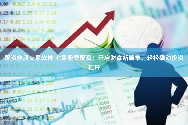 配资炒股交易软件 七星股票配资：开启财富新篇章，轻松撬动投资杠杆