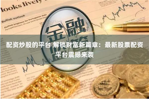 配资炒股的平台 解锁财富新篇章：最新股票配资平台震撼来袭