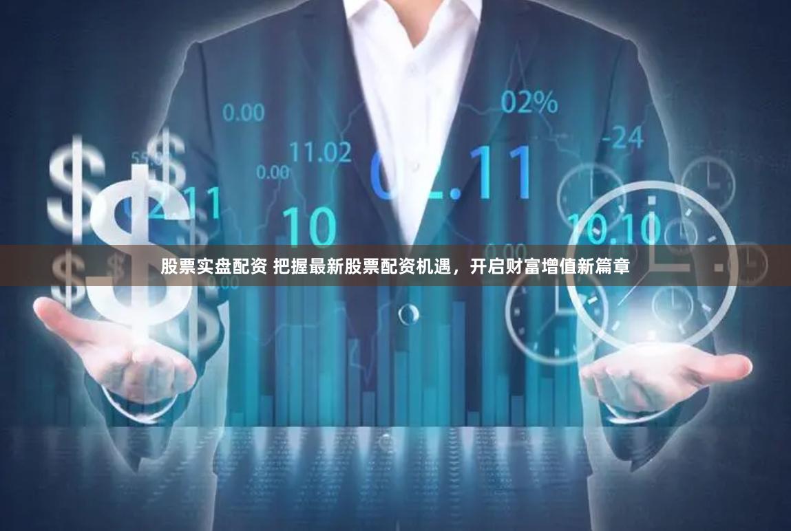 股票实盘配资 把握最新股票配资机遇，开启财富增值新篇章
