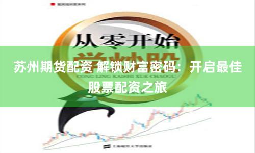 苏州期货配资 解锁财富密码：开启最佳股票配资之旅