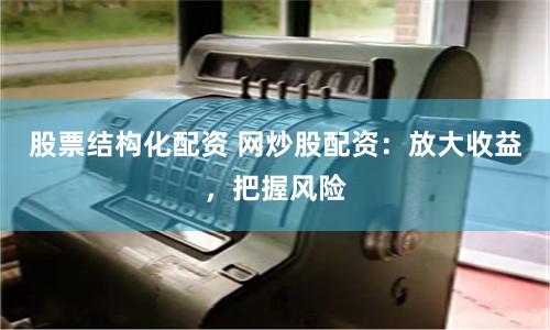 股票结构化配资 网炒股配资：放大收益，把握风险