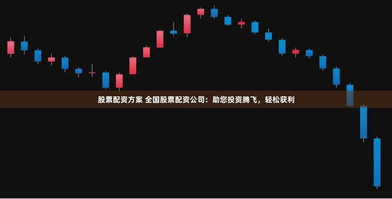 股票配资方案 全国股票配资公司：助您投资腾飞，轻松获利
