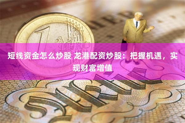 短线资金怎么炒股 龙港配资炒股：把握机遇，实现财富增值