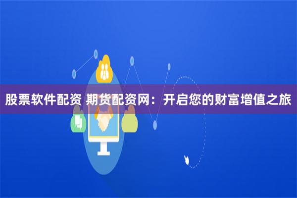 股票软件配资 期货配资网：开启您的财富增值之旅