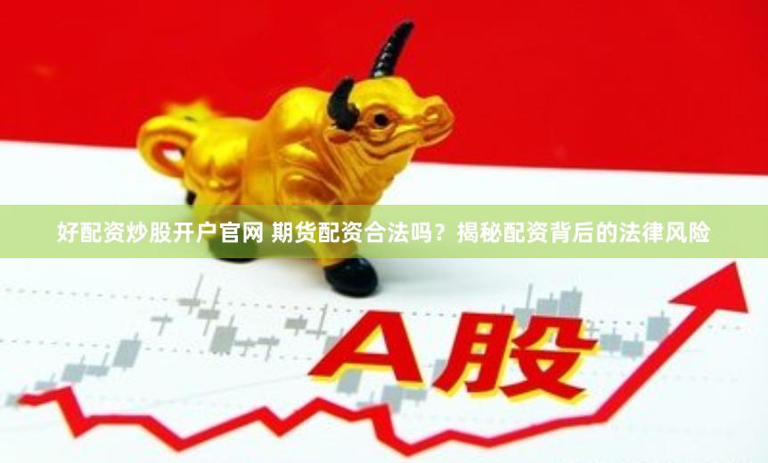 好配资炒股开户官网 期货配资合法吗？揭秘配资背后的法律风险