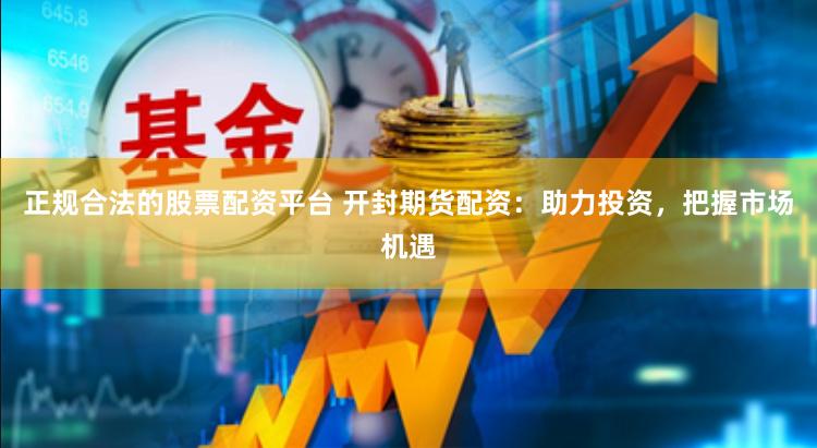 正规合法的股票配资平台 开封期货配资：助力投资，把握市场机遇
