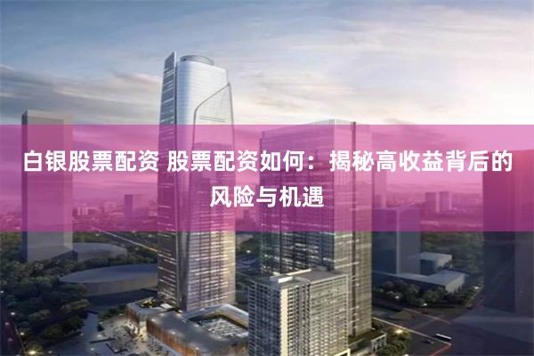 白银股票配资 股票配资如何：揭秘高收益背后的风险与机遇