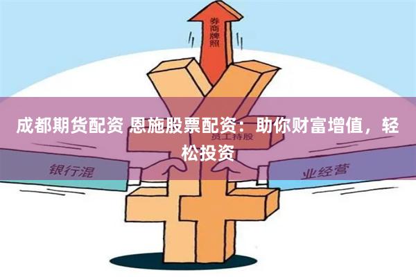 成都期货配资 恩施股票配资：助你财富增值，轻松投资