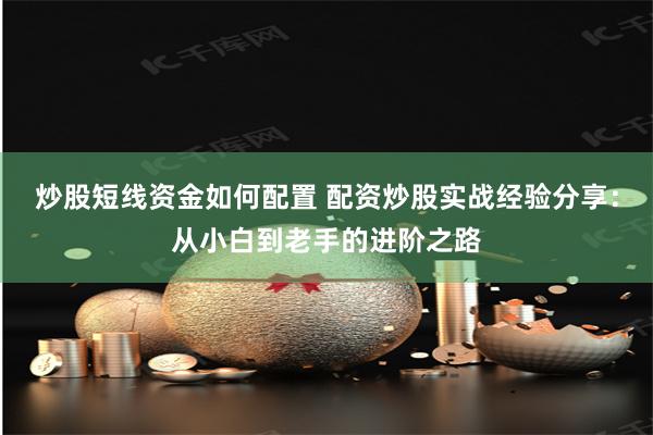 炒股短线资金如何配置 配资炒股实战经验分享：从小白到老手的进阶之路