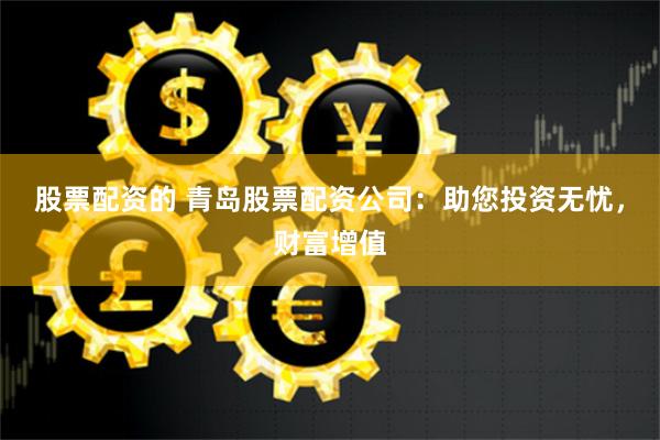 股票配资的 青岛股票配资公司：助您投资无忧，财富增值