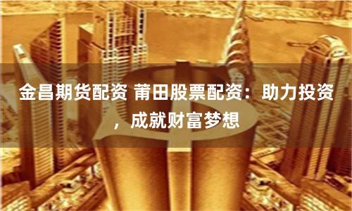 金昌期货配资 莆田股票配资：助力投资，成就财富梦想