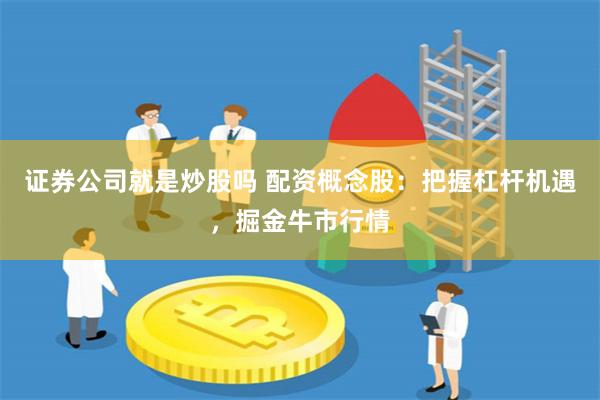 证券公司就是炒股吗 配资概念股：把握杠杆机遇，掘金牛市行情