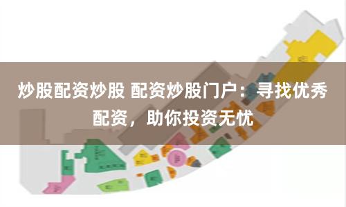 炒股配资炒股 配资炒股门户：寻找优秀配资，助你投资无忧