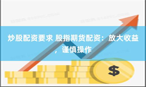 炒股配资要求 股指期货配资：放大收益，谨慎操作