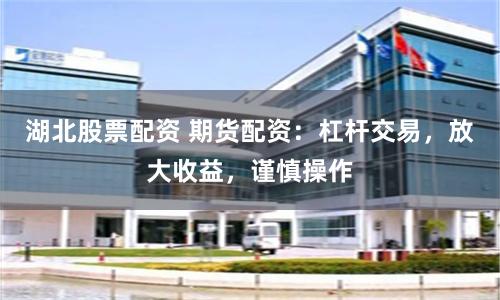 湖北股票配资 期货配资：杠杆交易，放大收益，谨慎操作