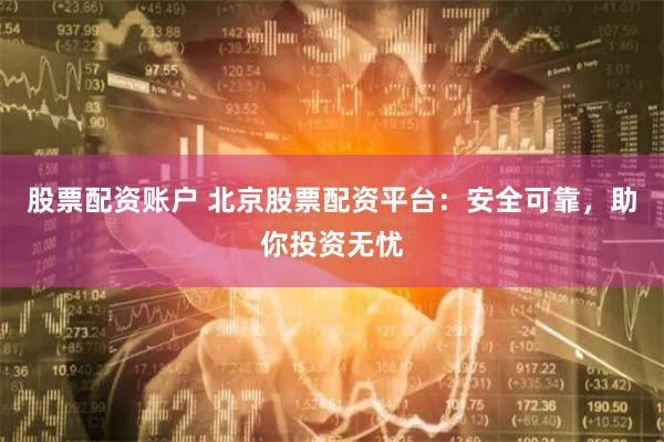 股票配资账户 北京股票配资平台：安全可靠，助你投资无忧