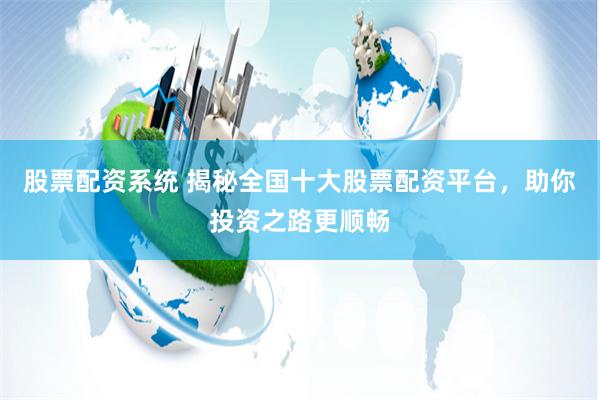 股票配资系统 揭秘全国十大股票配资平台，助你投资之路更顺畅