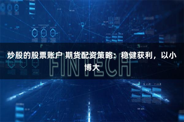 炒股的股票账户 期货配资策略：稳健获利，以小博大