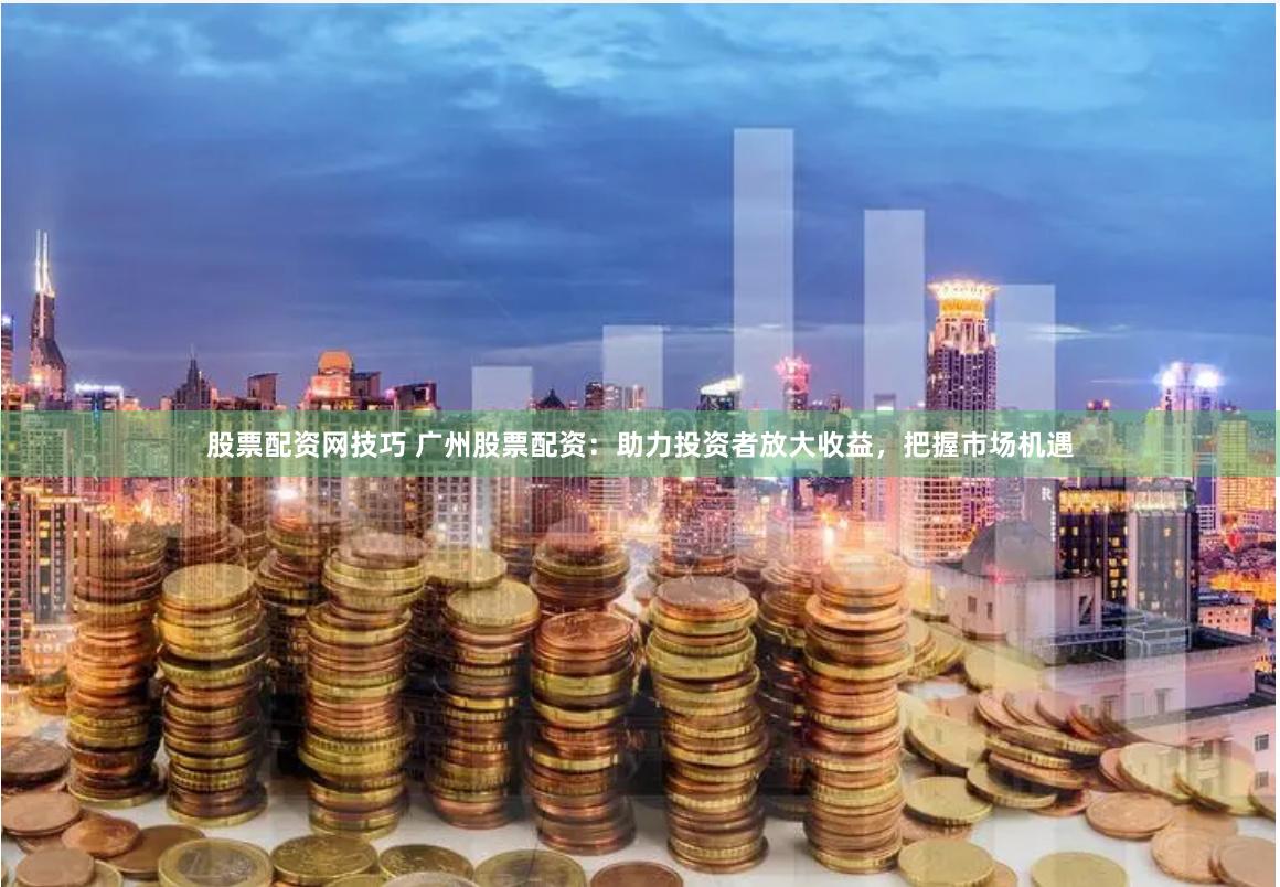 股票配资网技巧 广州股票配资：助力投资者放大收益，把握市场机遇