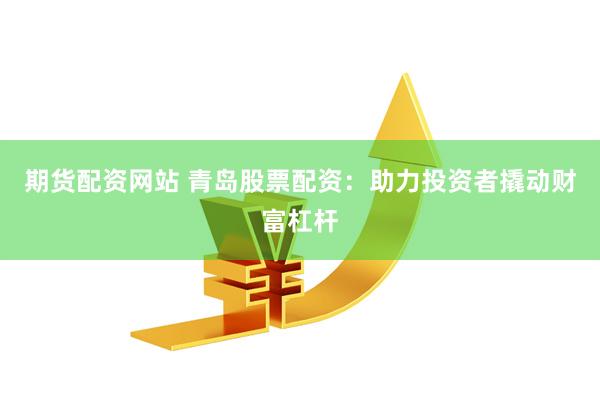 期货配资网站 青岛股票配资：助力投资者撬动财富杠杆