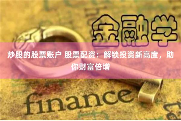 炒股的股票账户 股票配资：解锁投资新高度，助你财富倍增