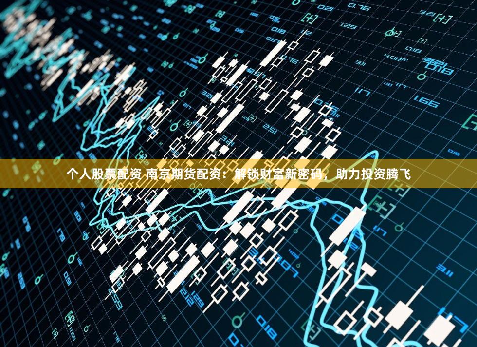 个人股票配资 南京期货配资：解锁财富新密码，助力投资腾飞