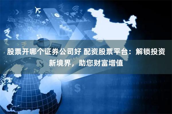 股票开哪个证券公司好 配资股票平台：解锁投资新境界，助您财富增值