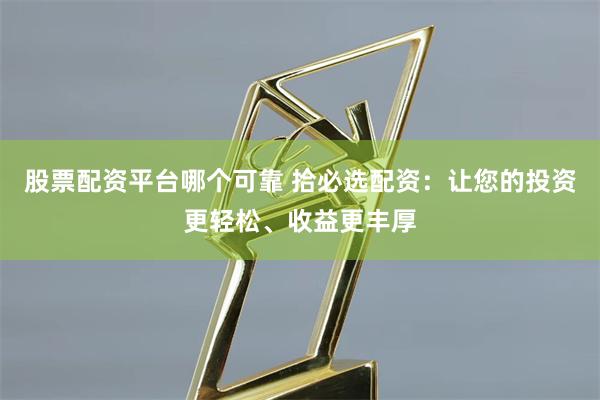 股票配资平台哪个可靠 拾必选配资：让您的投资更轻松、收益更丰厚