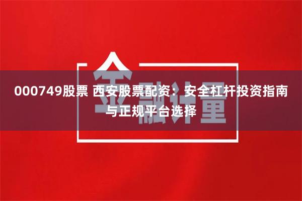 000749股票 西安股票配资：安全杠杆投资指南与正规平台选择