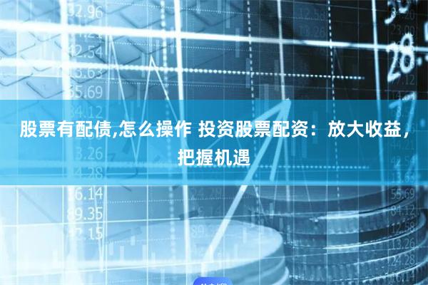 股票有配债,怎么操作 投资股票配资：放大收益，把握机遇