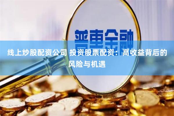 线上炒股配资公司 投资股票配资：高收益背后的风险与机遇