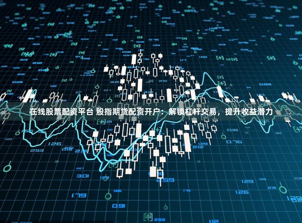 在线股票配资平台 股指期货配资开户：解锁杠杆交易，提升收益潜力