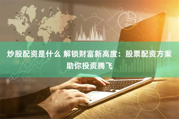 炒股配资是什么 解锁财富新高度：股票配资方案助你投资腾飞