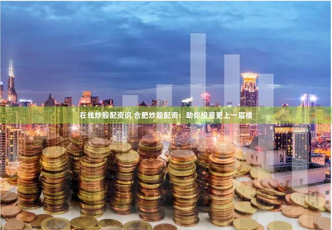 在线炒股配资识 合肥炒股配资：助你投资更上一层楼